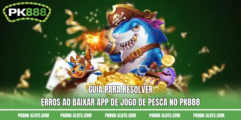 Guia para resolver erros ao baixar app de jogo de pesca no PK888